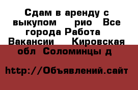 Сдам в аренду с выкупом kia рио - Все города Работа » Вакансии   . Кировская обл.,Соломинцы д.